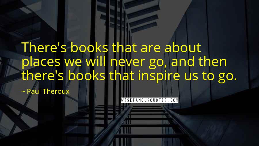 Paul Theroux Quotes: There's books that are about places we will never go, and then there's books that inspire us to go.