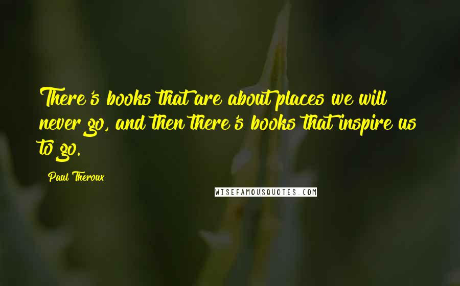 Paul Theroux Quotes: There's books that are about places we will never go, and then there's books that inspire us to go.