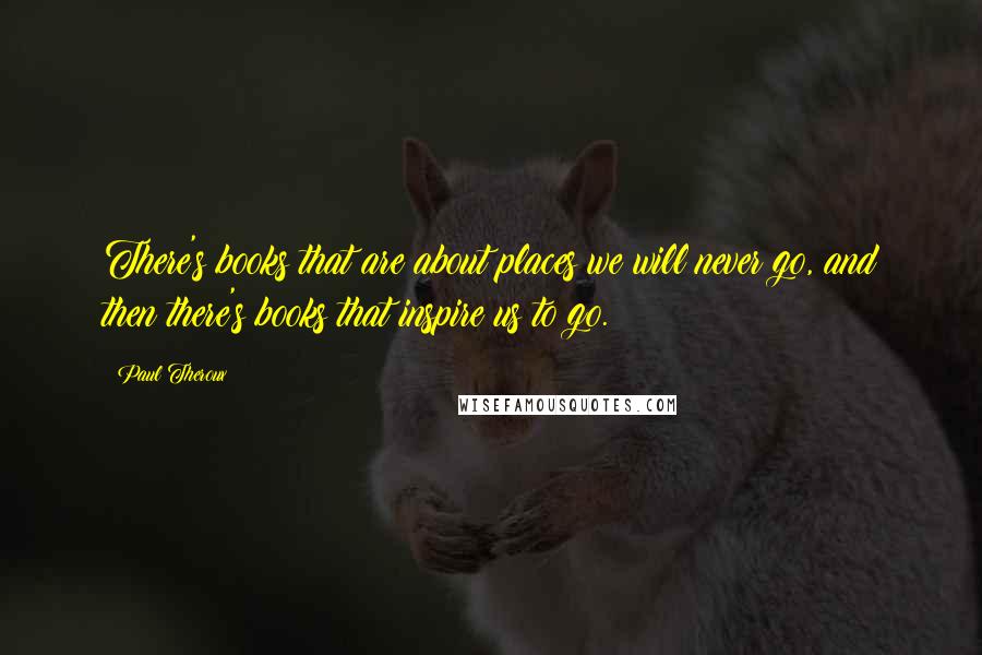 Paul Theroux Quotes: There's books that are about places we will never go, and then there's books that inspire us to go.