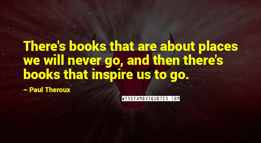 Paul Theroux Quotes: There's books that are about places we will never go, and then there's books that inspire us to go.