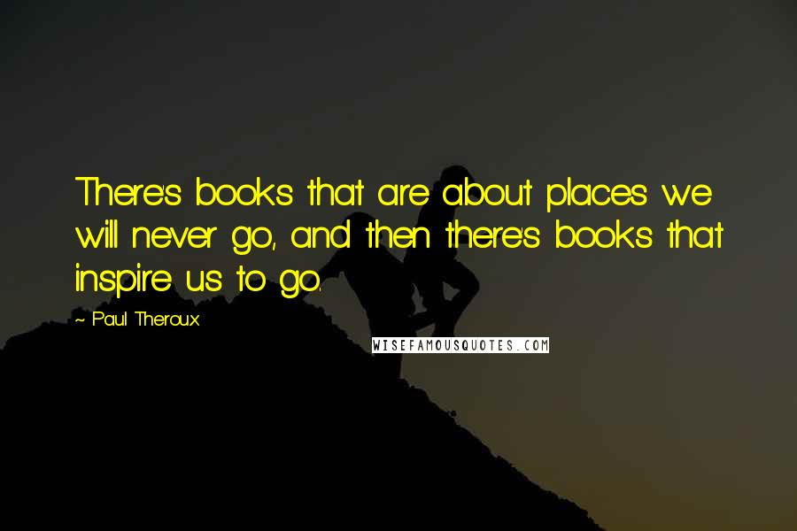 Paul Theroux Quotes: There's books that are about places we will never go, and then there's books that inspire us to go.
