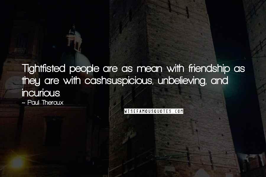 Paul Theroux Quotes: Tightfisted people are as mean with friendship as they are with cashsuspicious, unbelieving, and incurious.