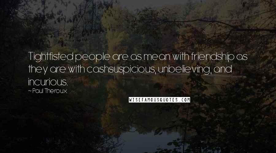 Paul Theroux Quotes: Tightfisted people are as mean with friendship as they are with cashsuspicious, unbelieving, and incurious.
