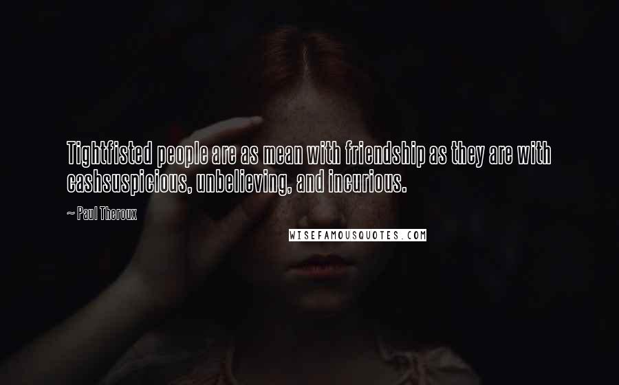 Paul Theroux Quotes: Tightfisted people are as mean with friendship as they are with cashsuspicious, unbelieving, and incurious.