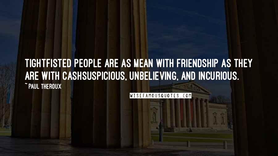 Paul Theroux Quotes: Tightfisted people are as mean with friendship as they are with cashsuspicious, unbelieving, and incurious.