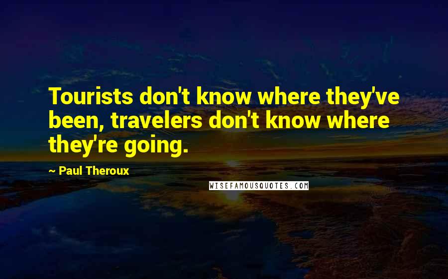 Paul Theroux Quotes: Tourists don't know where they've been, travelers don't know where they're going.