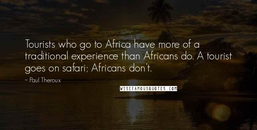 Paul Theroux Quotes: Tourists who go to Africa have more of a traditional experience than Africans do. A tourist goes on safari; Africans don't.