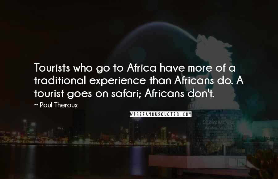 Paul Theroux Quotes: Tourists who go to Africa have more of a traditional experience than Africans do. A tourist goes on safari; Africans don't.