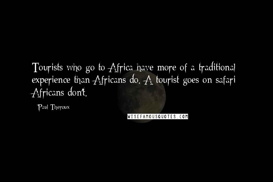 Paul Theroux Quotes: Tourists who go to Africa have more of a traditional experience than Africans do. A tourist goes on safari; Africans don't.