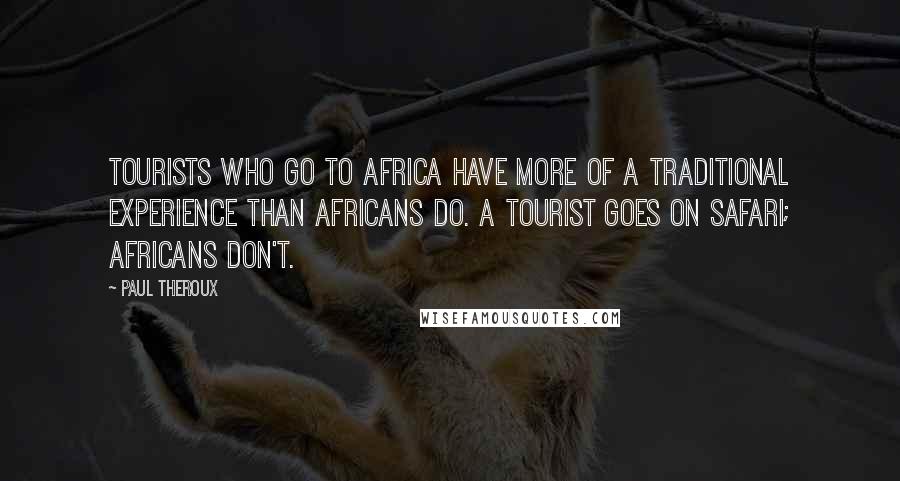 Paul Theroux Quotes: Tourists who go to Africa have more of a traditional experience than Africans do. A tourist goes on safari; Africans don't.