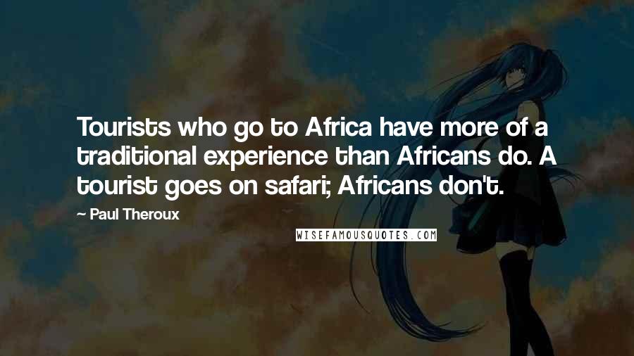 Paul Theroux Quotes: Tourists who go to Africa have more of a traditional experience than Africans do. A tourist goes on safari; Africans don't.