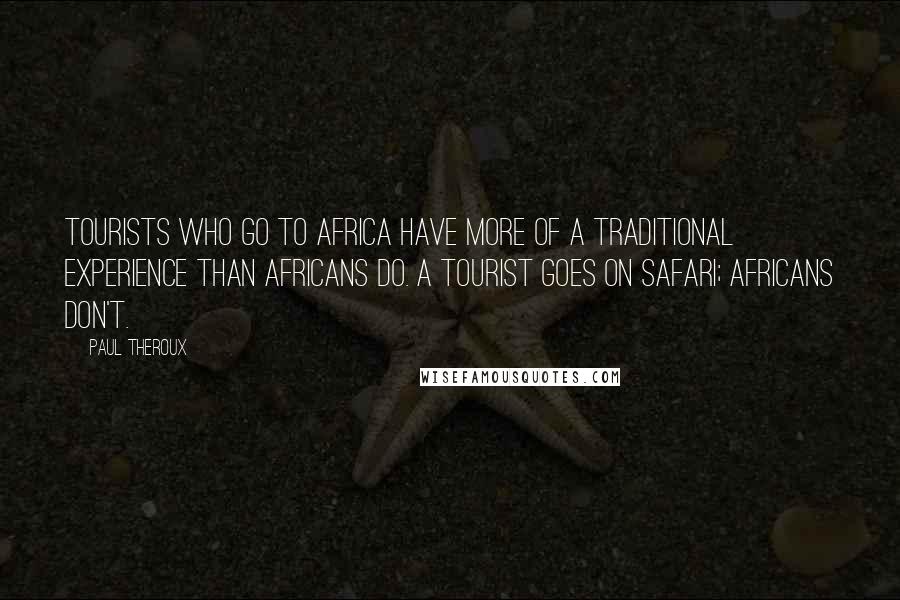 Paul Theroux Quotes: Tourists who go to Africa have more of a traditional experience than Africans do. A tourist goes on safari; Africans don't.