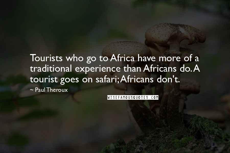 Paul Theroux Quotes: Tourists who go to Africa have more of a traditional experience than Africans do. A tourist goes on safari; Africans don't.