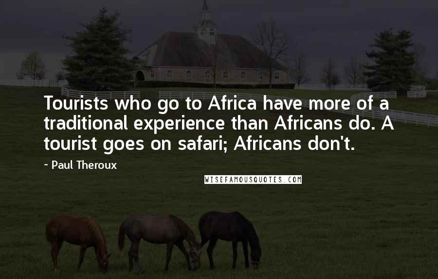 Paul Theroux Quotes: Tourists who go to Africa have more of a traditional experience than Africans do. A tourist goes on safari; Africans don't.