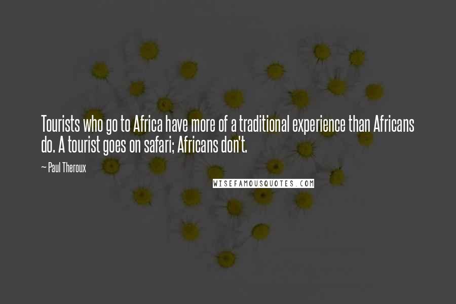 Paul Theroux Quotes: Tourists who go to Africa have more of a traditional experience than Africans do. A tourist goes on safari; Africans don't.