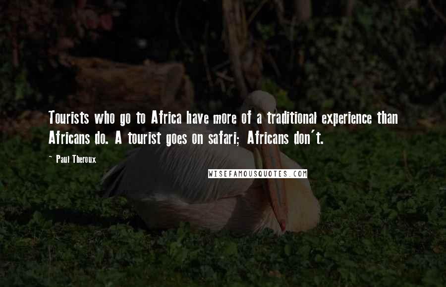 Paul Theroux Quotes: Tourists who go to Africa have more of a traditional experience than Africans do. A tourist goes on safari; Africans don't.