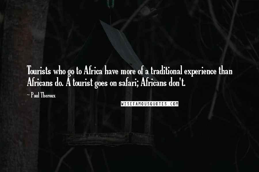 Paul Theroux Quotes: Tourists who go to Africa have more of a traditional experience than Africans do. A tourist goes on safari; Africans don't.