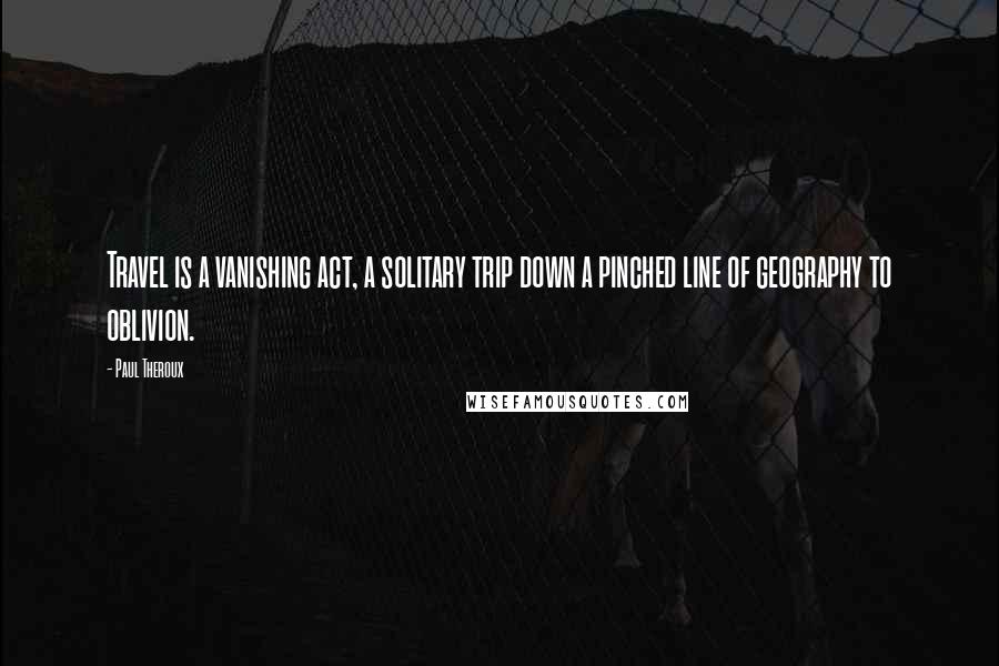 Paul Theroux Quotes: Travel is a vanishing act, a solitary trip down a pinched line of geography to oblivion.