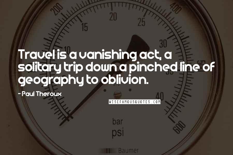 Paul Theroux Quotes: Travel is a vanishing act, a solitary trip down a pinched line of geography to oblivion.