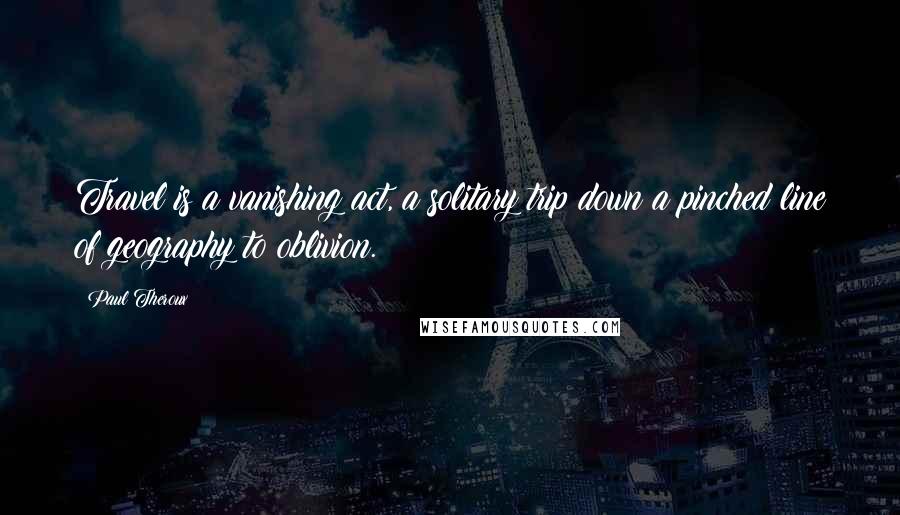 Paul Theroux Quotes: Travel is a vanishing act, a solitary trip down a pinched line of geography to oblivion.