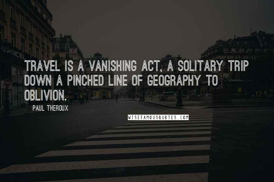 Paul Theroux Quotes: Travel is a vanishing act, a solitary trip down a pinched line of geography to oblivion.