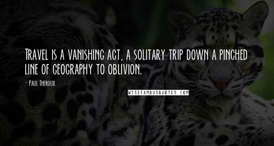 Paul Theroux Quotes: Travel is a vanishing act, a solitary trip down a pinched line of geography to oblivion.