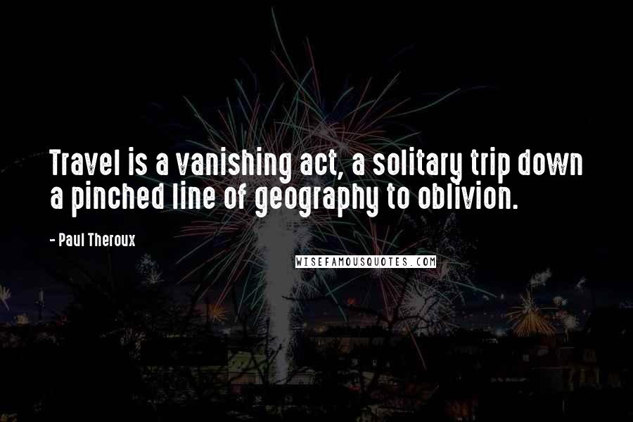 Paul Theroux Quotes: Travel is a vanishing act, a solitary trip down a pinched line of geography to oblivion.