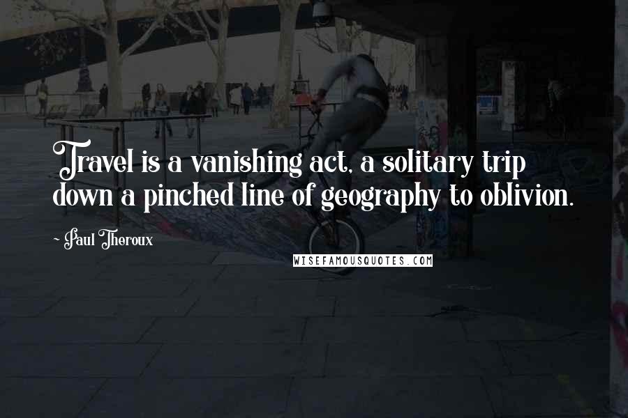 Paul Theroux Quotes: Travel is a vanishing act, a solitary trip down a pinched line of geography to oblivion.