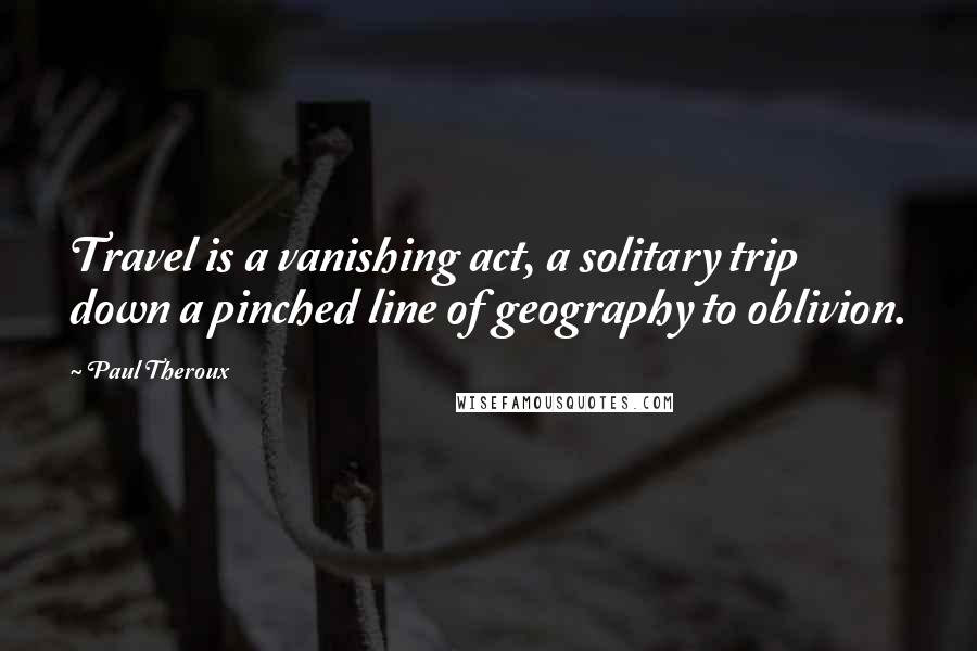 Paul Theroux Quotes: Travel is a vanishing act, a solitary trip down a pinched line of geography to oblivion.