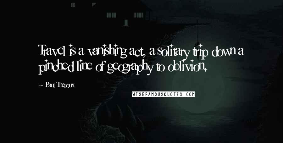 Paul Theroux Quotes: Travel is a vanishing act, a solitary trip down a pinched line of geography to oblivion.