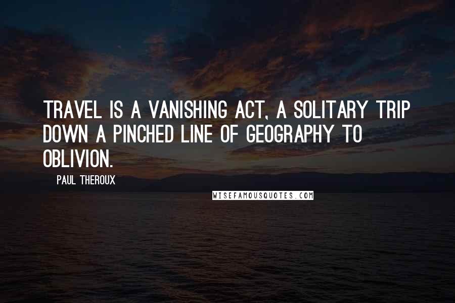 Paul Theroux Quotes: Travel is a vanishing act, a solitary trip down a pinched line of geography to oblivion.