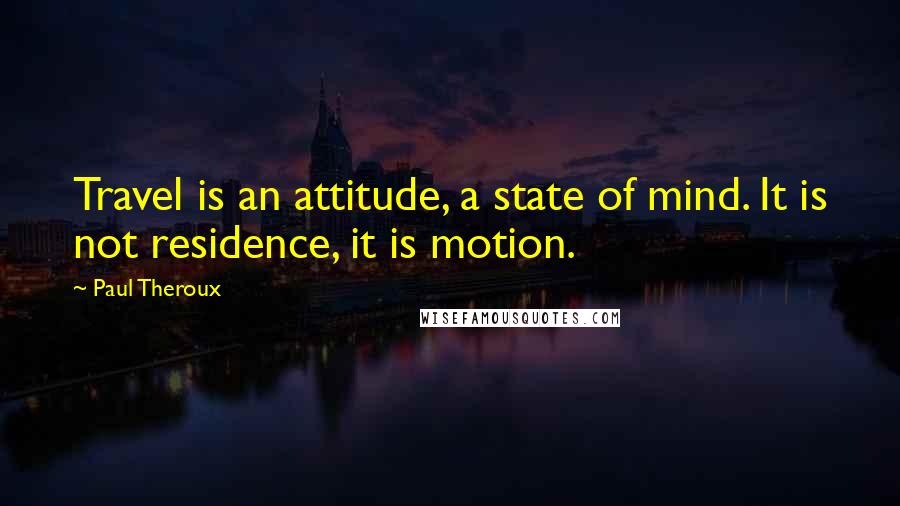 Paul Theroux Quotes: Travel is an attitude, a state of mind. It is not residence, it is motion.