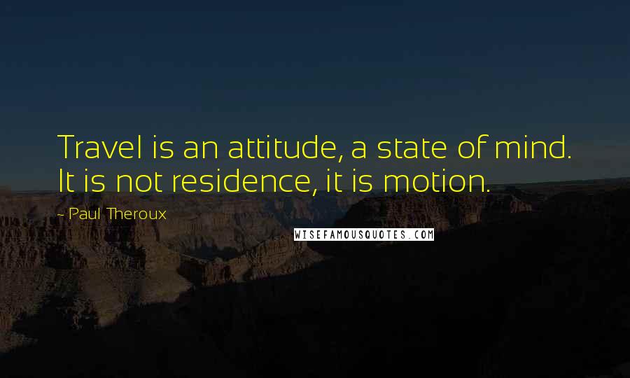 Paul Theroux Quotes: Travel is an attitude, a state of mind. It is not residence, it is motion.