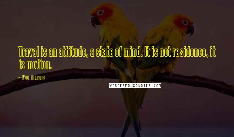 Paul Theroux Quotes: Travel is an attitude, a state of mind. It is not residence, it is motion.