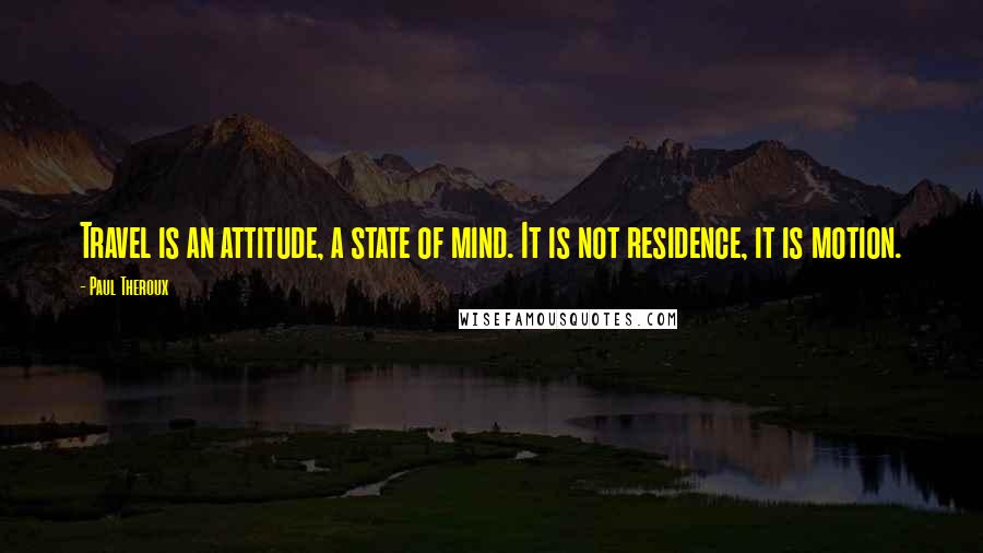 Paul Theroux Quotes: Travel is an attitude, a state of mind. It is not residence, it is motion.