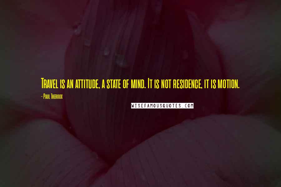 Paul Theroux Quotes: Travel is an attitude, a state of mind. It is not residence, it is motion.