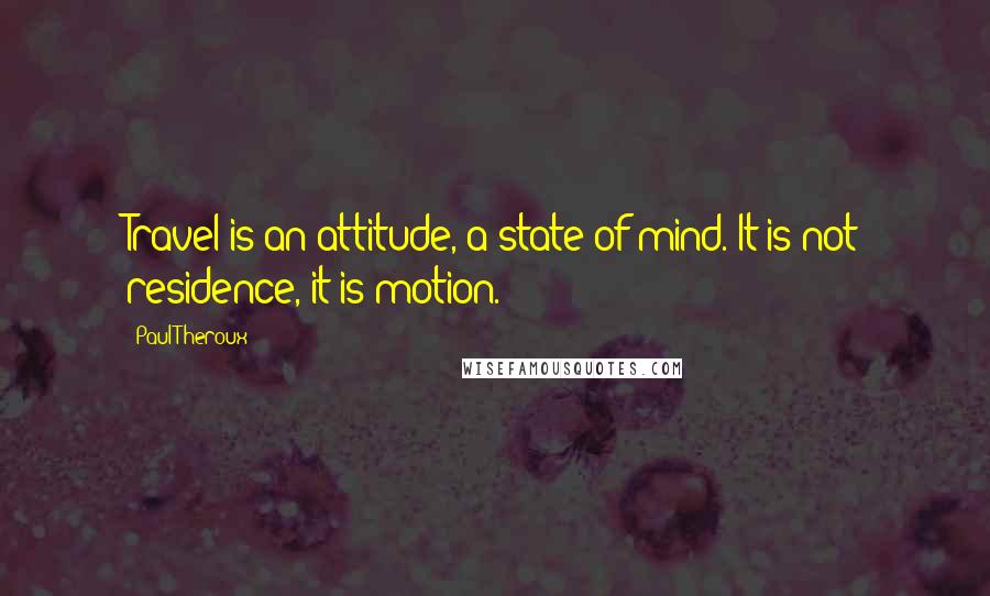 Paul Theroux Quotes: Travel is an attitude, a state of mind. It is not residence, it is motion.