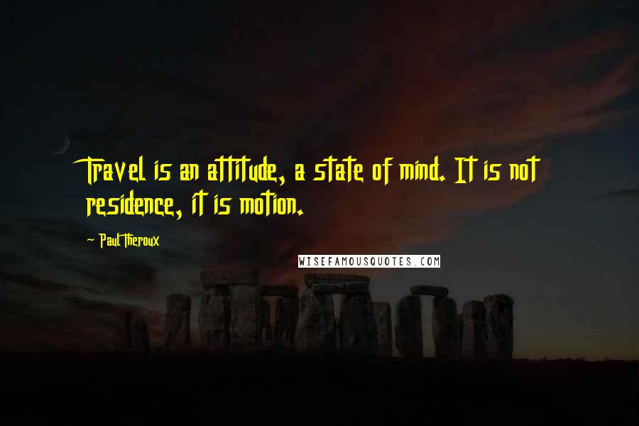 Paul Theroux Quotes: Travel is an attitude, a state of mind. It is not residence, it is motion.