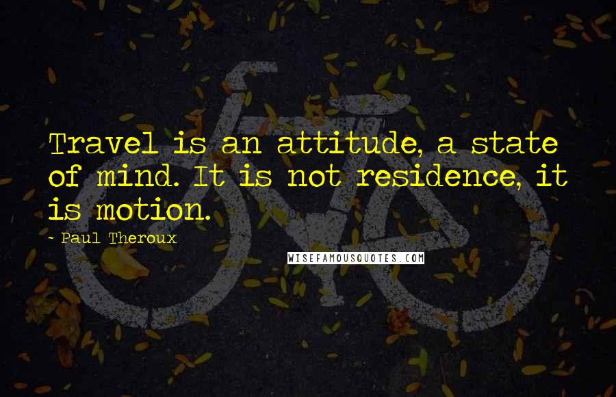 Paul Theroux Quotes: Travel is an attitude, a state of mind. It is not residence, it is motion.