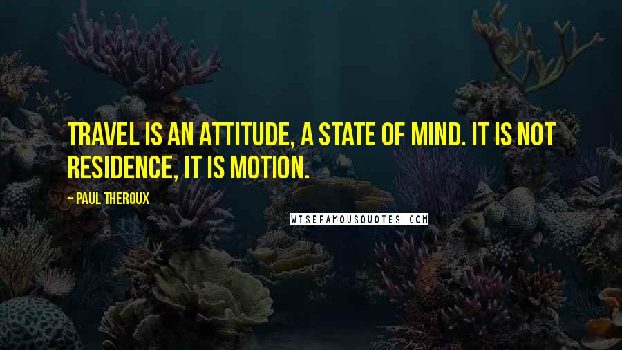Paul Theroux Quotes: Travel is an attitude, a state of mind. It is not residence, it is motion.