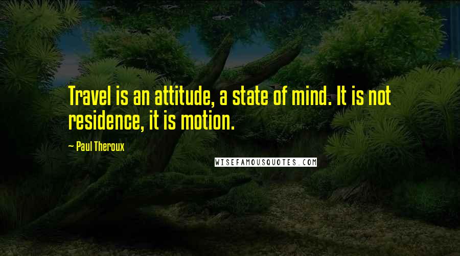 Paul Theroux Quotes: Travel is an attitude, a state of mind. It is not residence, it is motion.