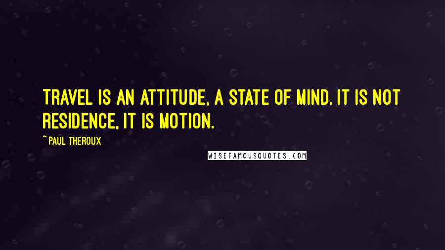 Paul Theroux Quotes: Travel is an attitude, a state of mind. It is not residence, it is motion.