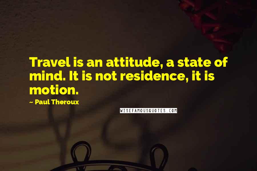 Paul Theroux Quotes: Travel is an attitude, a state of mind. It is not residence, it is motion.