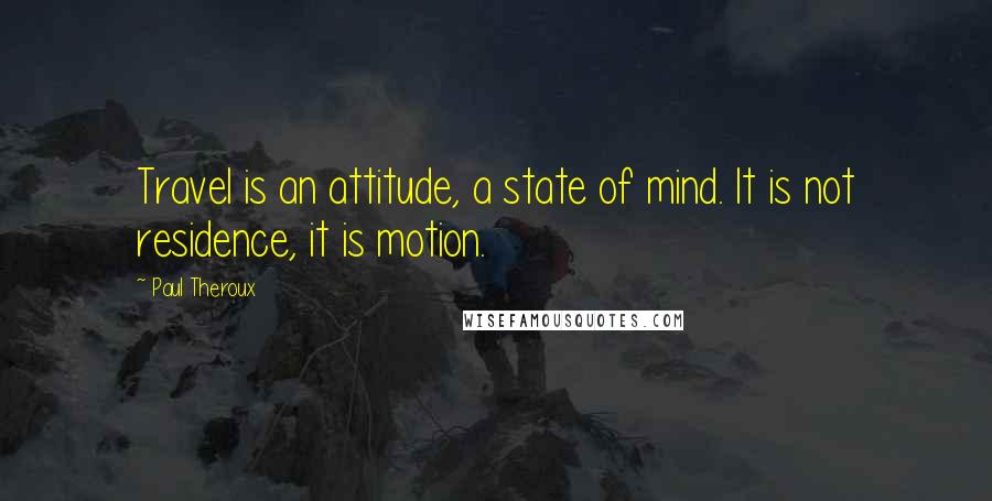 Paul Theroux Quotes: Travel is an attitude, a state of mind. It is not residence, it is motion.