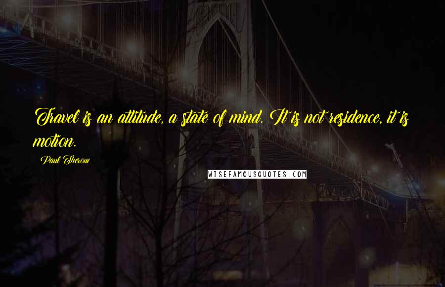 Paul Theroux Quotes: Travel is an attitude, a state of mind. It is not residence, it is motion.