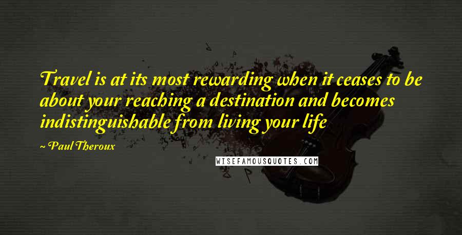 Paul Theroux Quotes: Travel is at its most rewarding when it ceases to be about your reaching a destination and becomes indistinguishable from living your life