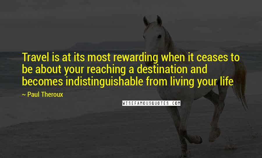 Paul Theroux Quotes: Travel is at its most rewarding when it ceases to be about your reaching a destination and becomes indistinguishable from living your life