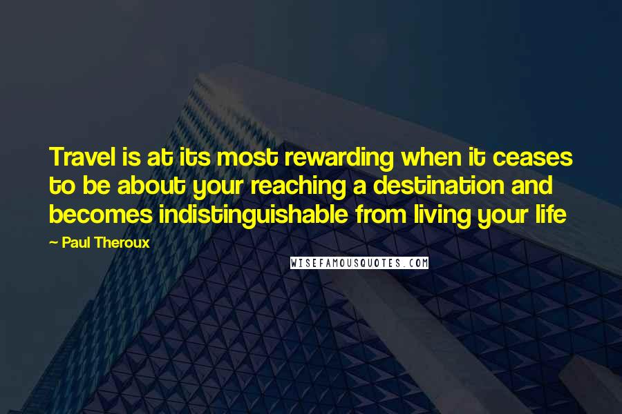 Paul Theroux Quotes: Travel is at its most rewarding when it ceases to be about your reaching a destination and becomes indistinguishable from living your life