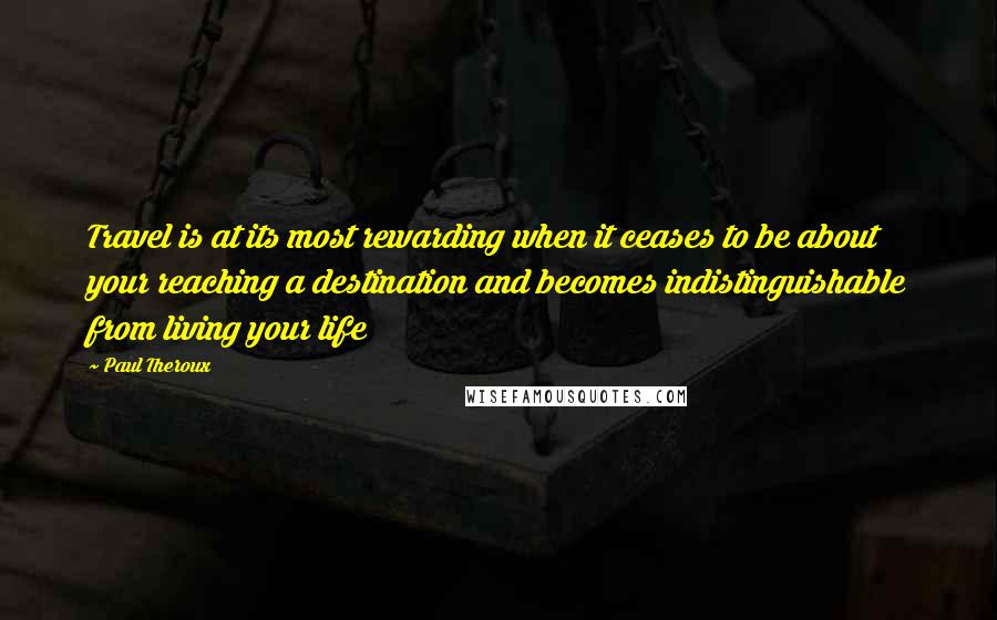 Paul Theroux Quotes: Travel is at its most rewarding when it ceases to be about your reaching a destination and becomes indistinguishable from living your life