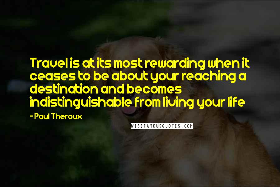 Paul Theroux Quotes: Travel is at its most rewarding when it ceases to be about your reaching a destination and becomes indistinguishable from living your life